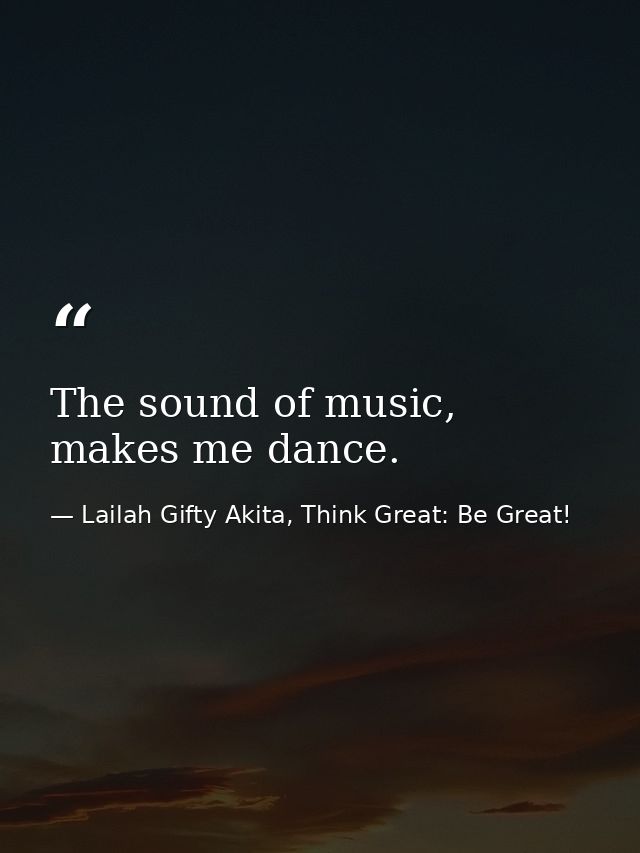 The sound of music, makes me dance. — Lailah Gifty Akita, Think Great: Be Great!