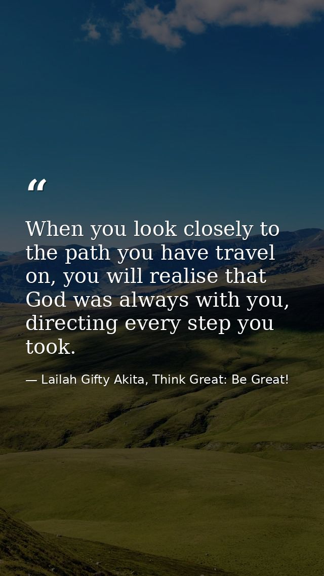 When you look closely to the path you have travel on, you will realise that God was always with you, directing every ste — Lailah Gifty Akita, Think Great: Be Great!