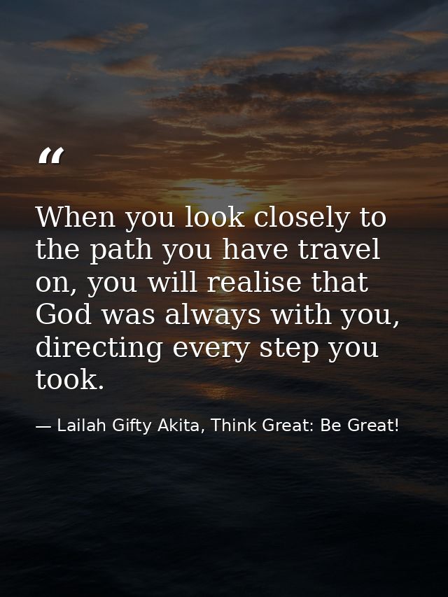 When you look closely to the path you have travel on, you will realise that God was always with you, directing every ste — Lailah Gifty Akita, Think Great: Be Great!
