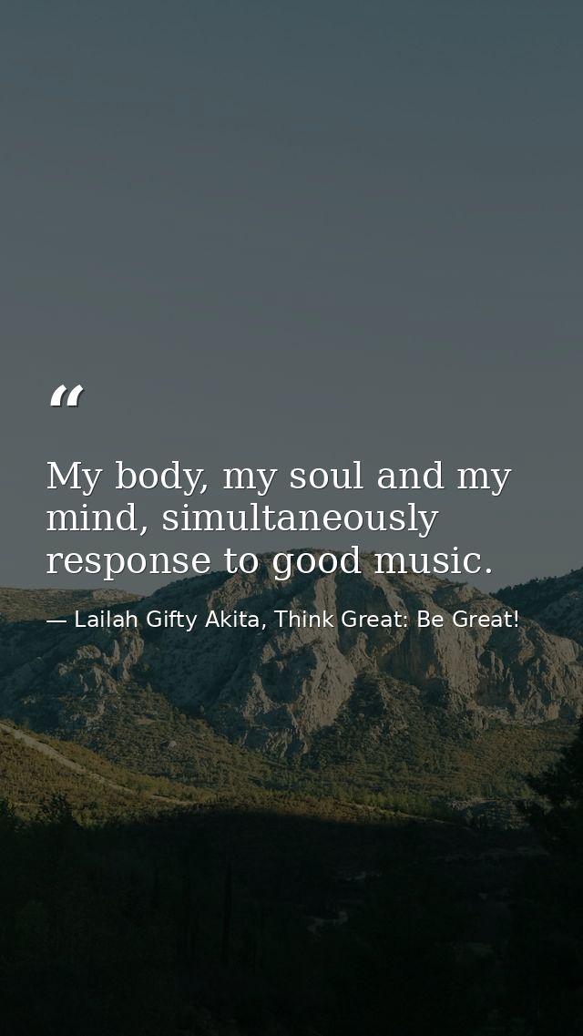 My body, my soul and my mind, simultaneously response to good music. — Lailah Gifty Akita, Think Great: Be Great!
