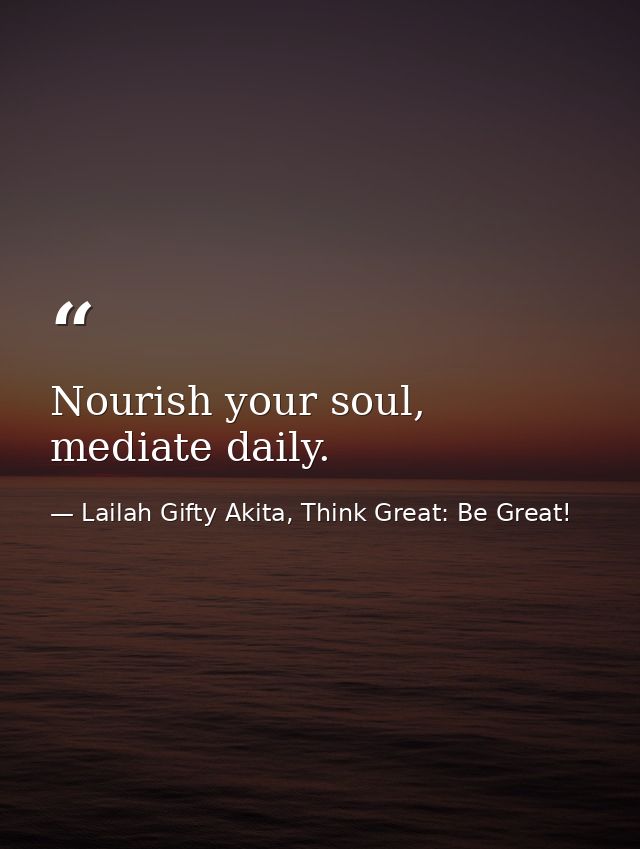 Nourish your soul, mediate daily. — Lailah Gifty Akita, Think Great: Be Great!