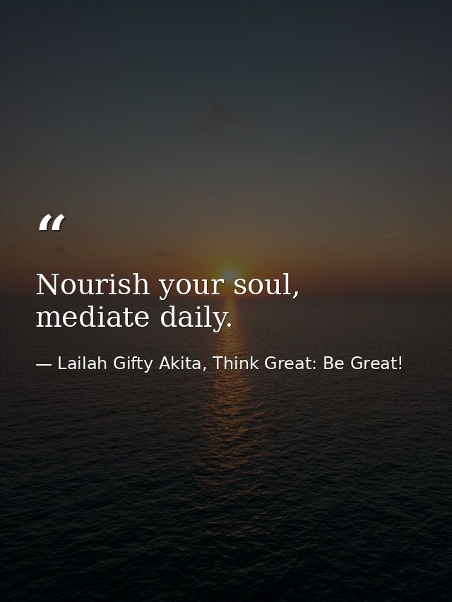 Nourish your soul, mediate daily. — Lailah Gifty Akita, Think Great: Be Great!