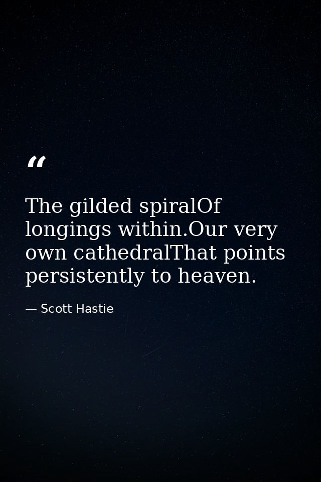 The gilded spiralOf longings within.Our very own cathedralThat points persistently to heaven. — Scott Hastie