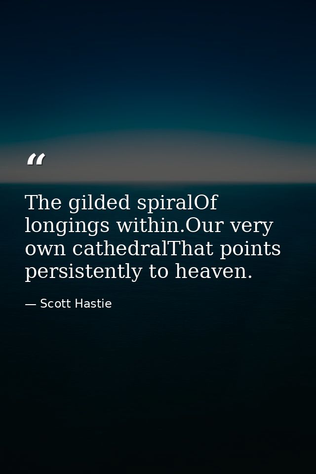 The gilded spiralOf longings within.Our very own cathedralThat points persistently to heaven. — Scott Hastie