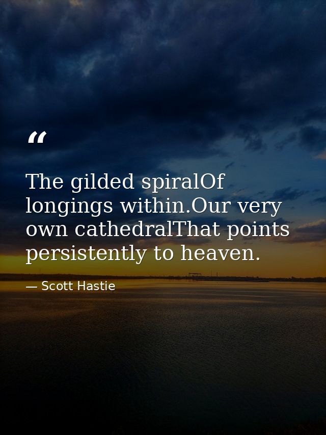 The gilded spiralOf longings within.Our very own cathedralThat points persistently to heaven. — Scott Hastie