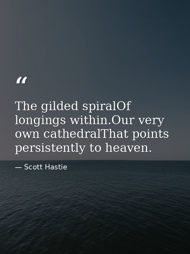The gilded spiralOf longings within.Our very own cathedralThat points persistently to heaven. — Scott Hastie