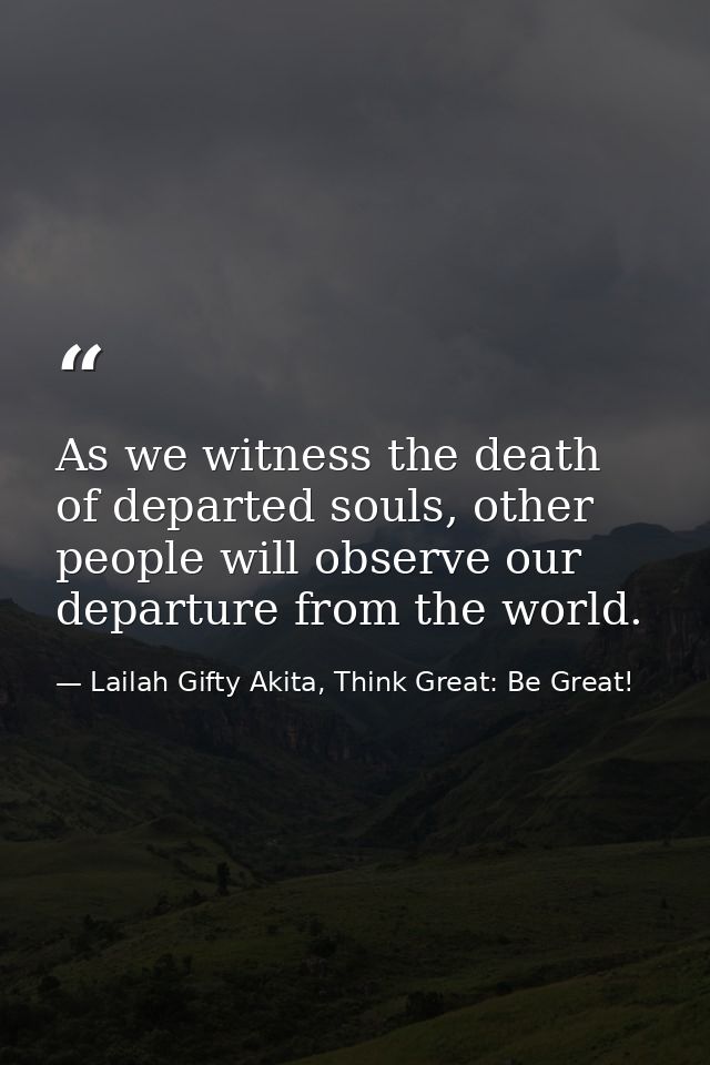 As we witness the death of departed souls, other people will observe our departure from the world. — Lailah Gifty Akita, Think Great: Be Great!