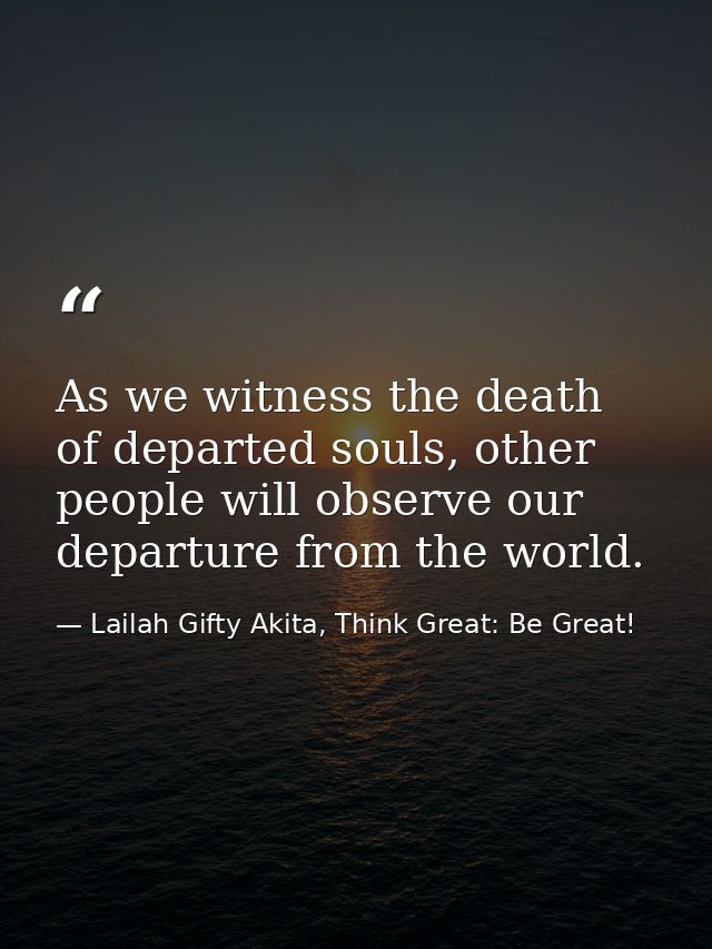 As we witness the death of departed souls, other people will observe our departure from the world. — Lailah Gifty Akita, Think Great: Be Great!