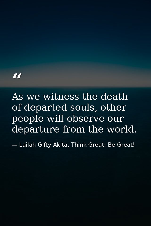 As we witness the death of departed souls, other people will observe our departure from the world. — Lailah Gifty Akita, Think Great: Be Great!