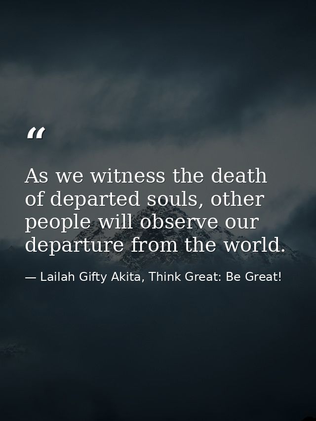 As we witness the death of departed souls, other people will observe our departure from the world. — Lailah Gifty Akita, Think Great: Be Great!