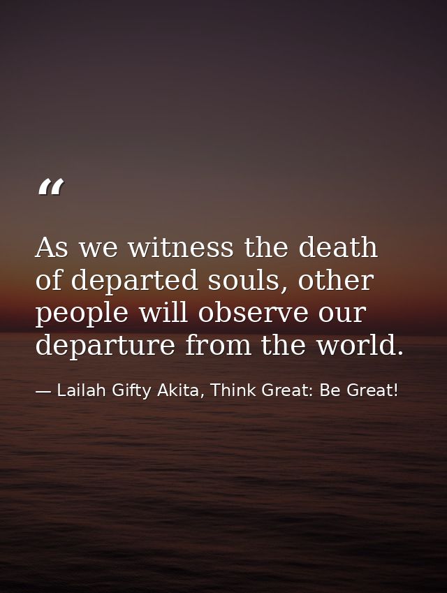 As we witness the death of departed souls, other people will observe our departure from the world. — Lailah Gifty Akita, Think Great: Be Great!