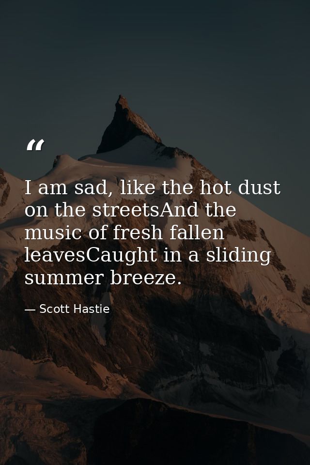 I am sad, like the hot dust on the streetsAnd the music of fresh fallen leavesCaught in a sliding summer breeze. — Scott Hastie