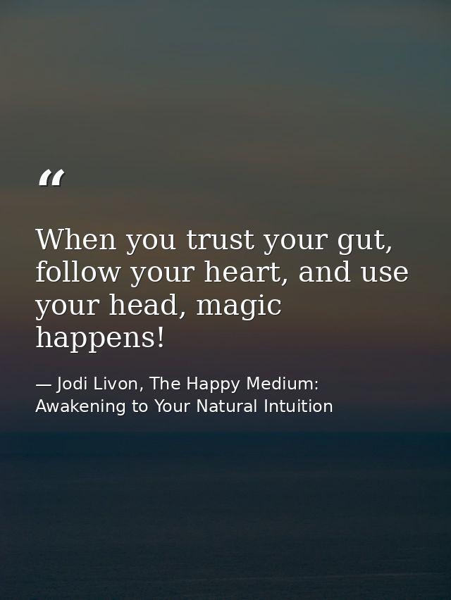 When you trust your gut, follow your heart, and use your head, magic happens! — Jodi Livon, The Happy Medium: Awakening to Your Natural Intuition