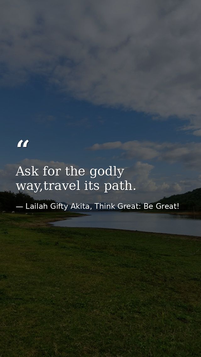 Ask for the godly way,travel its path. — Lailah Gifty Akita, Think Great: Be Great!