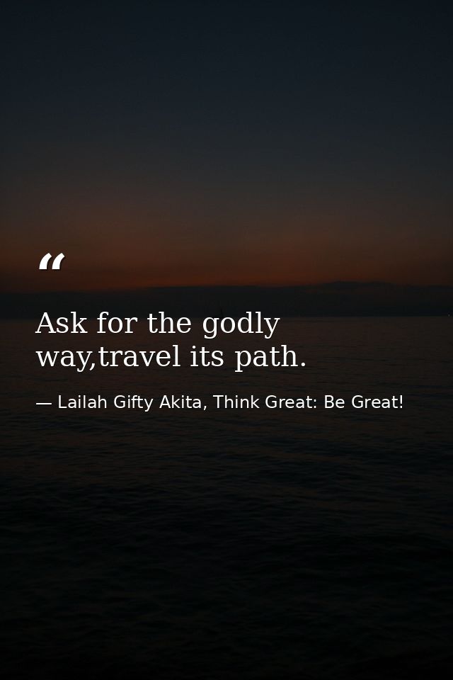 Ask for the godly way,travel its path. — Lailah Gifty Akita, Think Great: Be Great!