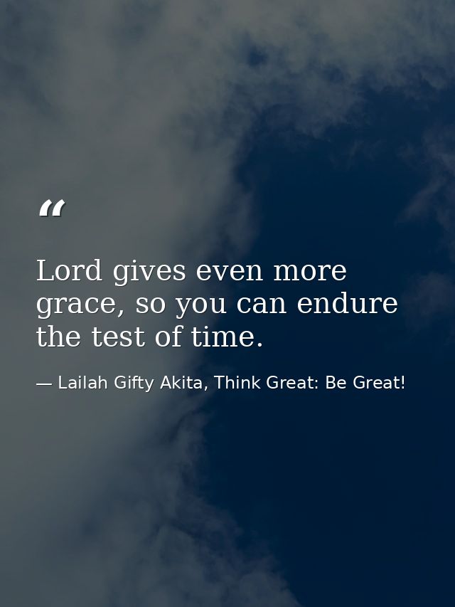 Lord gives even more grace, so you can endure the test of time. — Lailah Gifty Akita, Think Great: Be Great!