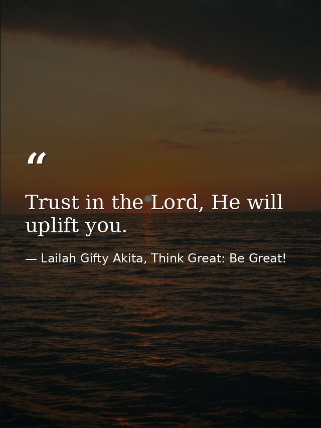 Trust in the Lord, He will uplift you. — Lailah Gifty Akita, Think Great: Be Great!
