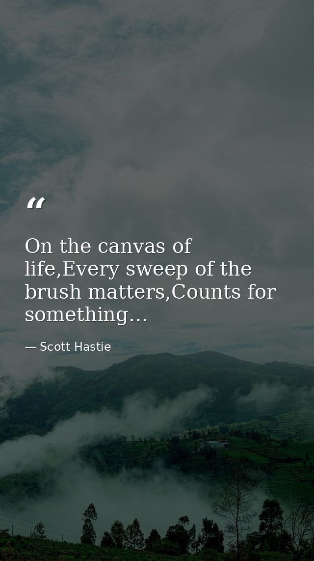 On the canvas of life,Every sweep of the brush matters,Counts for something… — Scott Hastie