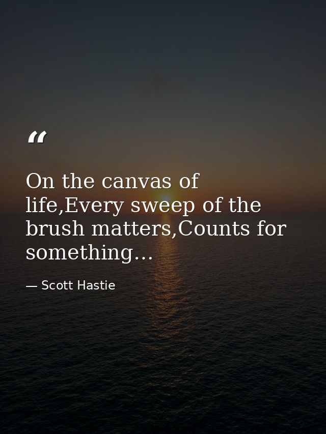 On the canvas of life,Every sweep of the brush matters,Counts for something… — Scott Hastie