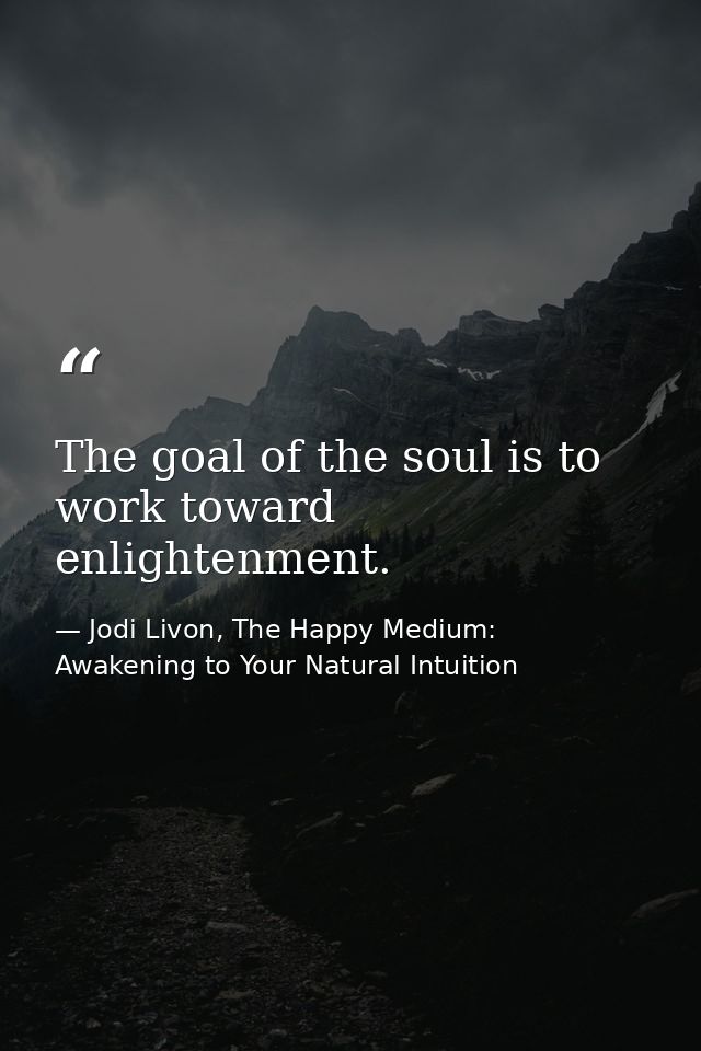 The goal of the soul is to work toward enlightenment. — Jodi Livon, The Happy Medium: Awakening to Your Natural Intuition