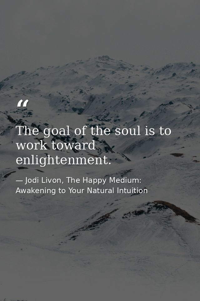 The goal of the soul is to work toward enlightenment. — Jodi Livon, The Happy Medium: Awakening to Your Natural Intuition