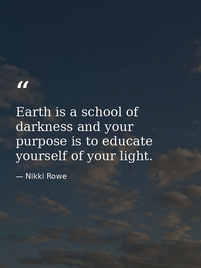 Earth is a school of darkness and your purpose is to educate yourself of your light. — Nikki Rowe