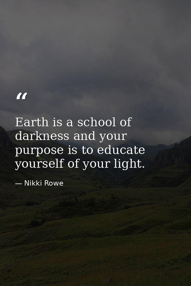 Earth is a school of darkness and your purpose is to educate yourself of your light. — Nikki Rowe