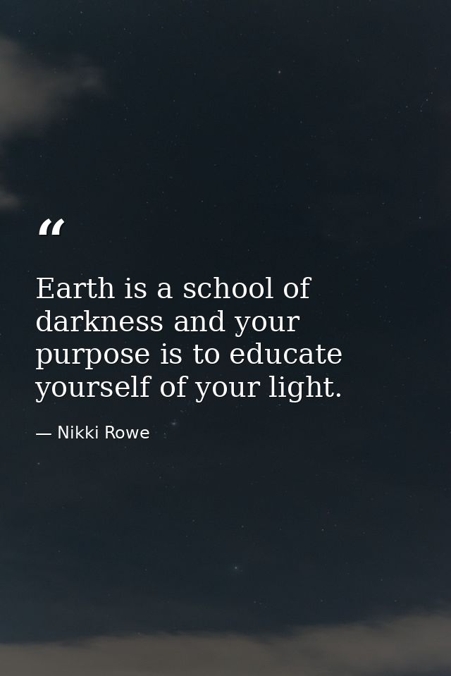 Earth is a school of darkness and your purpose is to educate yourself of your light. — Nikki Rowe