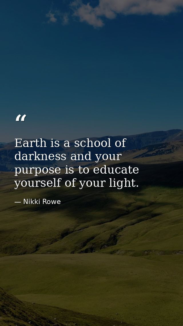 Earth is a school of darkness and your purpose is to educate yourself of your light. — Nikki Rowe