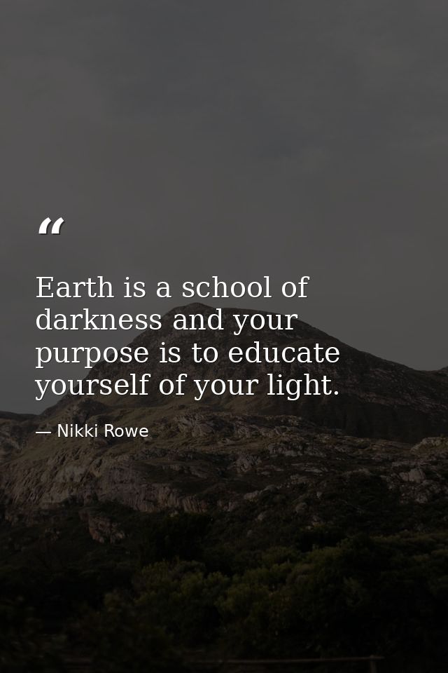Earth is a school of darkness and your purpose is to educate yourself of your light. — Nikki Rowe