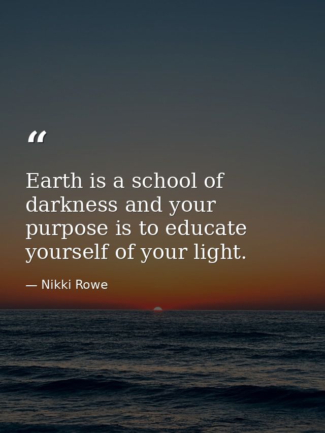 Earth is a school of darkness and your purpose is to educate yourself of your light. — Nikki Rowe
