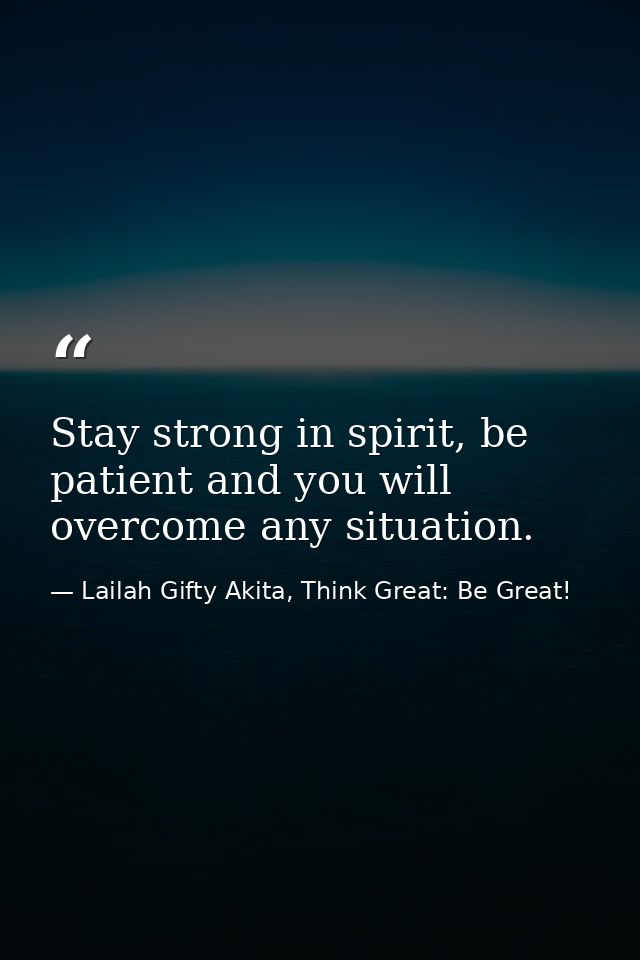 Stay strong in spirit, be patient and you will overcome any situation. — Lailah Gifty Akita, Think Great: Be Great!