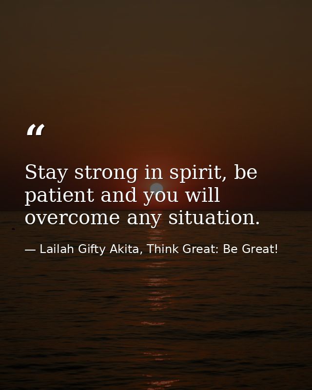 Stay strong in spirit, be patient and you will overcome any situation. — Lailah Gifty Akita, Think Great: Be Great!