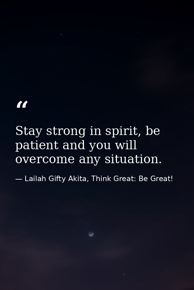 Stay strong in spirit, be patient and you will overcome any situation. — Lailah Gifty Akita, Think Great: Be Great!