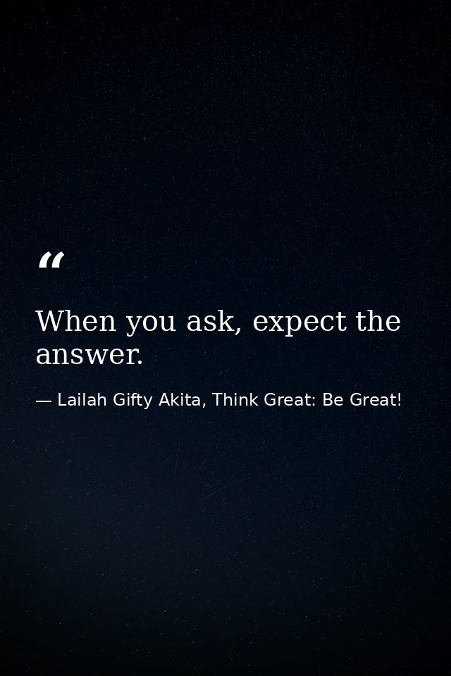 When you ask, expect the answer. — Lailah Gifty Akita, Think Great: Be Great!