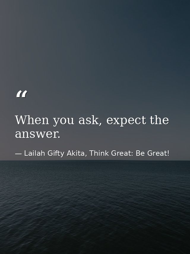 When you ask, expect the answer. — Lailah Gifty Akita, Think Great: Be Great!