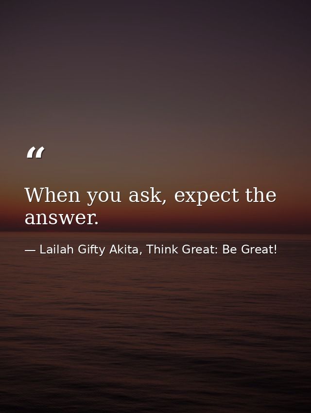 When you ask, expect the answer. — Lailah Gifty Akita, Think Great: Be Great!
