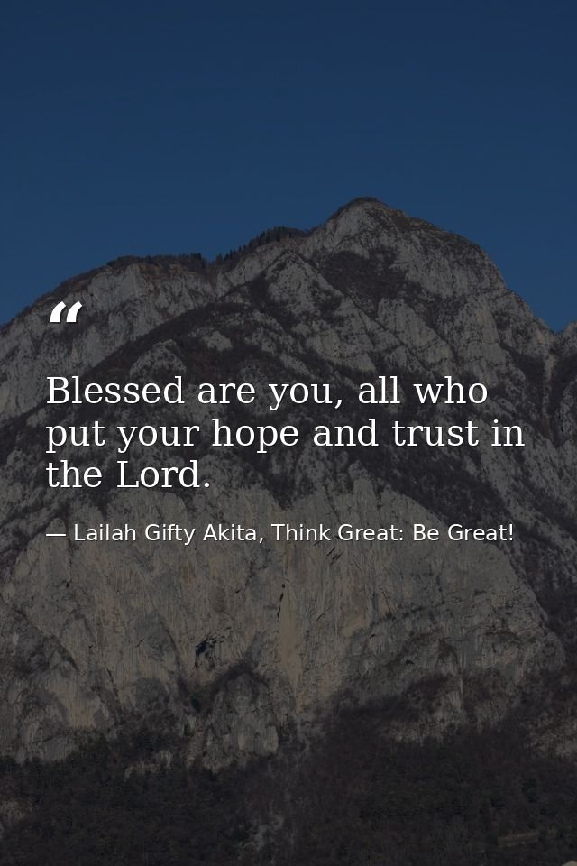 Blessed are you, all who put your hope and trust in the Lord. — Lailah Gifty Akita, Think Great: Be Great!
