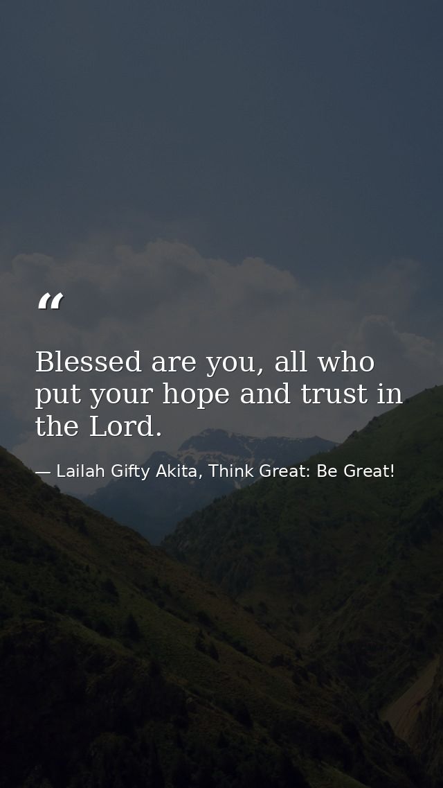 Blessed are you, all who put your hope and trust in the Lord. — Lailah Gifty Akita, Think Great: Be Great!