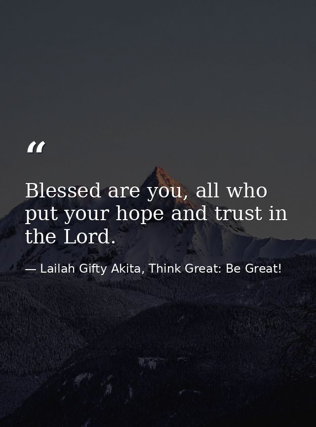 Blessed are you, all who put your hope and trust in the Lord. — Lailah Gifty Akita, Think Great: Be Great!