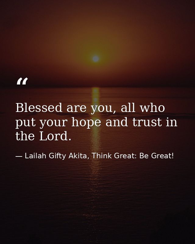 Blessed are you, all who put your hope and trust in the Lord. — Lailah Gifty Akita, Think Great: Be Great!