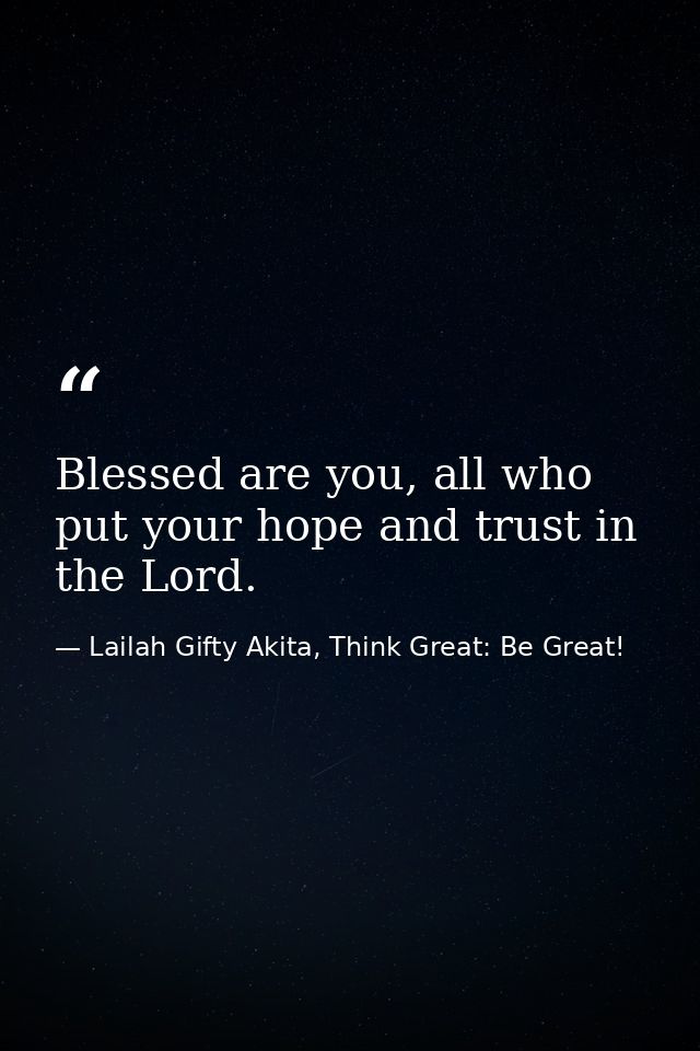 Blessed are you, all who put your hope and trust in the Lord. — Lailah Gifty Akita, Think Great: Be Great!