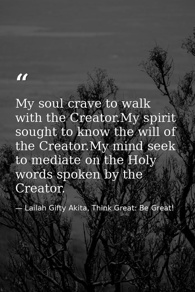 My soul crave to walk with the Creator.My spirit sought to know the will of the Creator.My mind seek to mediate on the H — Lailah Gifty Akita, Think Great: Be Great!