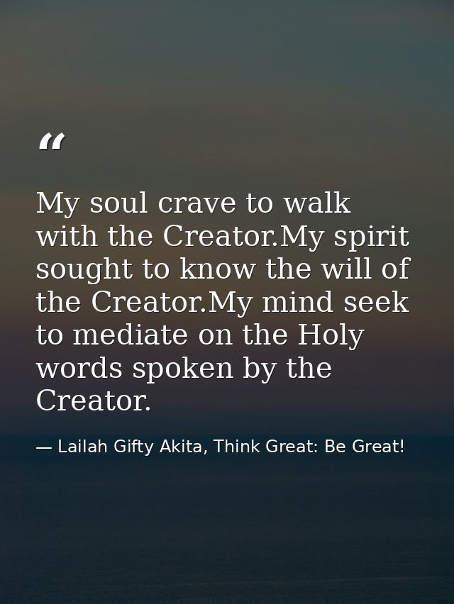 My soul crave to walk with the Creator.My spirit sought to know the will of the Creator.My mind seek to mediate on the H — Lailah Gifty Akita, Think Great: Be Great!