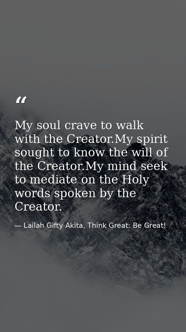 My soul crave to walk with the Creator.My spirit sought to know the will of the Creator.My mind seek to mediate on the H — Lailah Gifty Akita, Think Great: Be Great!