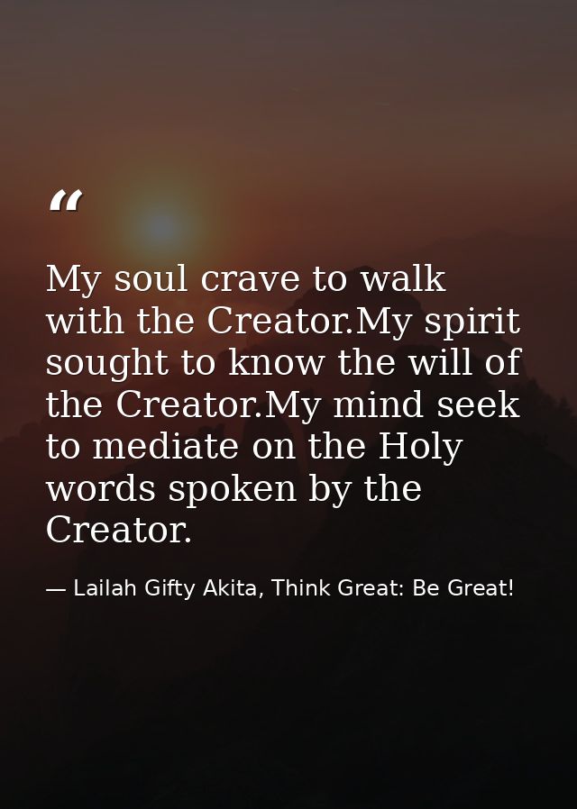 My soul crave to walk with the Creator.My spirit sought to know the will of the Creator.My mind seek to mediate on the H — Lailah Gifty Akita, Think Great: Be Great!