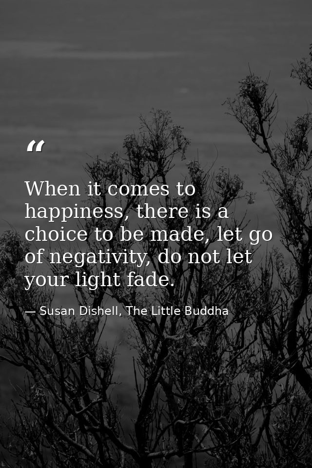 When it comes to happiness, there is a choice to be made, let go of negativity, do not let your light fade.﻿ — Susan Dishell, The Little Buddha
