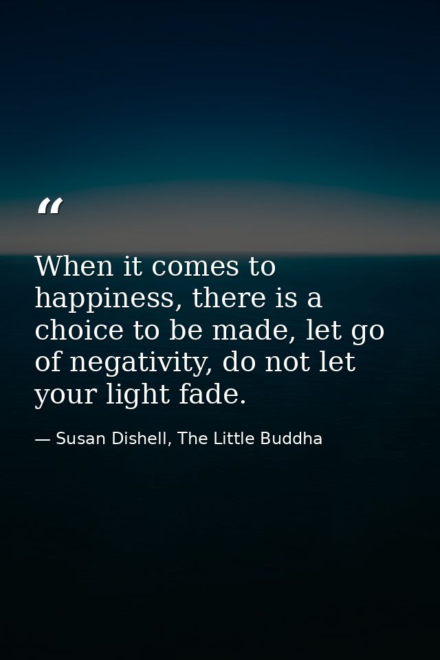 When it comes to happiness, there is a choice to be made, let go of negativity, do not let your light fade.﻿ — Susan Dishell, The Little Buddha