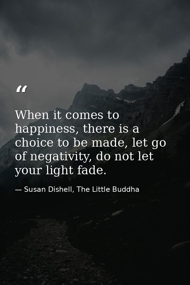 When it comes to happiness, there is a choice to be made, let go of negativity, do not let your light fade.﻿ — Susan Dishell, The Little Buddha
