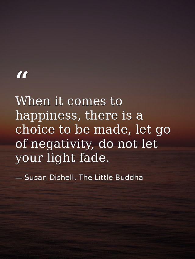 When it comes to happiness, there is a choice to be made, let go of negativity, do not let your light fade.﻿ — Susan Dishell, The Little Buddha